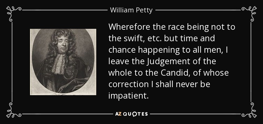 Wherefore the race being not to the swift, etc. but time and chance happening to all men, I leave the Judgement of the whole to the Candid, of whose correction I shall never be impatient. - William Petty