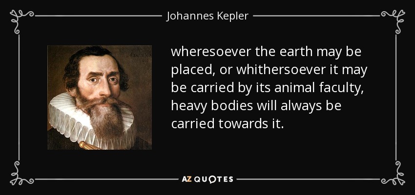 wheresoever the earth may be placed, or whithersoever it may be carried by its animal faculty, heavy bodies will always be carried towards it. - Johannes Kepler