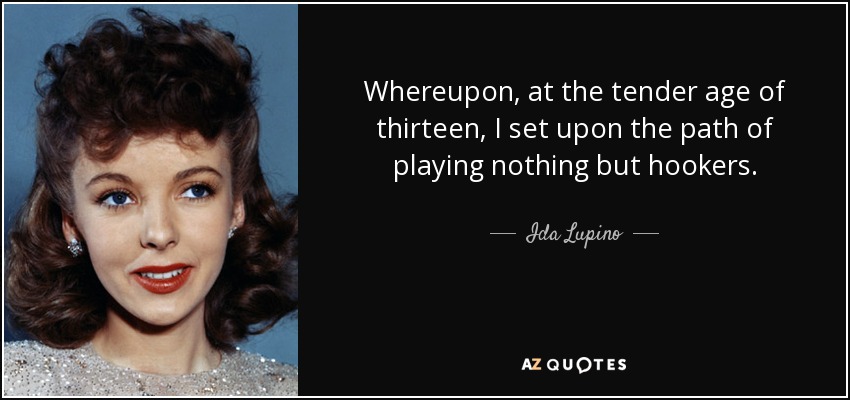 Whereupon, at the tender age of thirteen, I set upon the path of playing nothing but hookers. - Ida Lupino