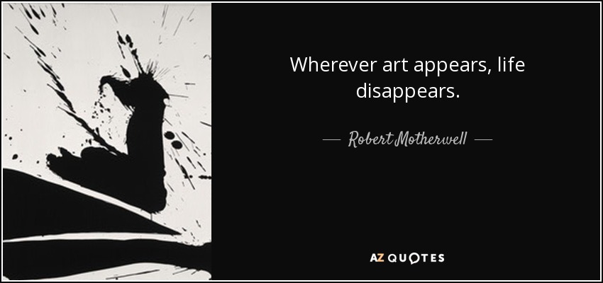 Wherever art appears, life disappears. - Robert Motherwell