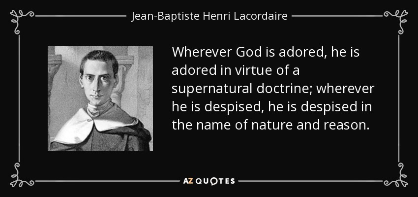 Wherever God is adored, he is adored in virtue of a supernatural doctrine; wherever he is despised, he is despised in the name of nature and reason. - Jean-Baptiste Henri Lacordaire
