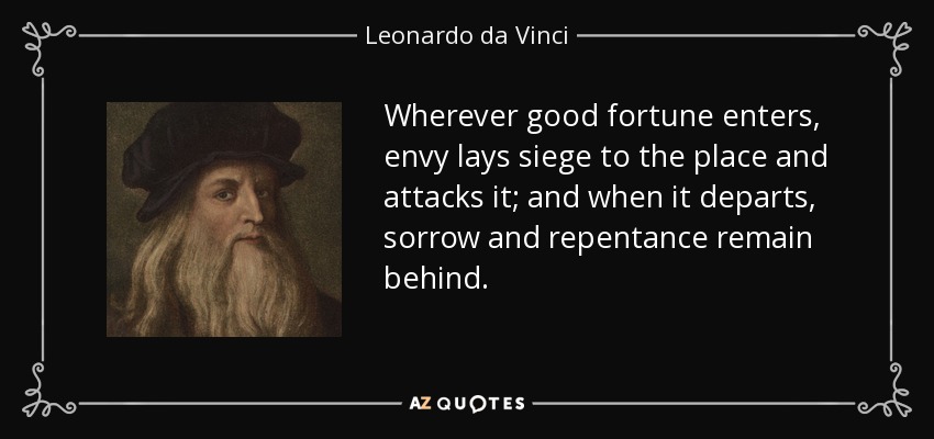 Wherever good fortune enters, envy lays siege to the place and attacks it; and when it departs, sorrow and repentance remain behind. - Leonardo da Vinci