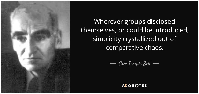 Wherever groups disclosed themselves, or could be introduced, simplicity crystallized out of comparative chaos. - Eric Temple Bell