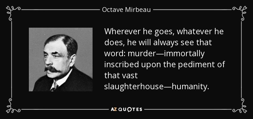 Wherever he goes, whatever he does, he will always see that word: murder—immortally inscribed upon the pediment of that vast slaughterhouse—humanity. - Octave Mirbeau