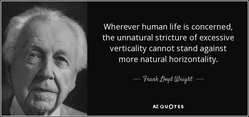 Wherever human life is concerned, the unnatural stricture of excessive verticality cannot stand against more natural horizontality. - Frank Lloyd Wright