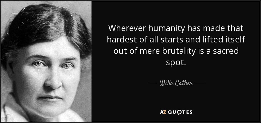 Wherever humanity has made that hardest of all starts and lifted itself out of mere brutality is a sacred spot. - Willa Cather