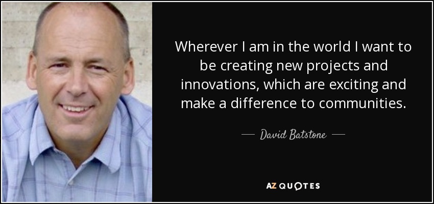 Wherever I am in the world I want to be creating new projects and innovations, which are exciting and make a difference to communities. - David Batstone