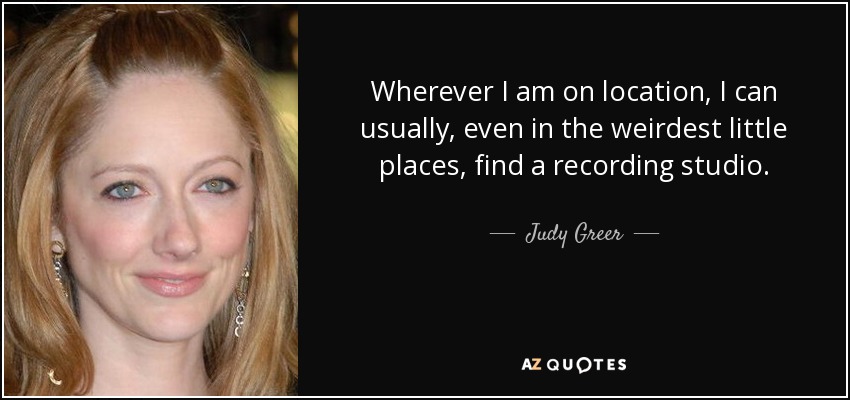 Wherever I am on location, I can usually, even in the weirdest little places, find a recording studio. - Judy Greer