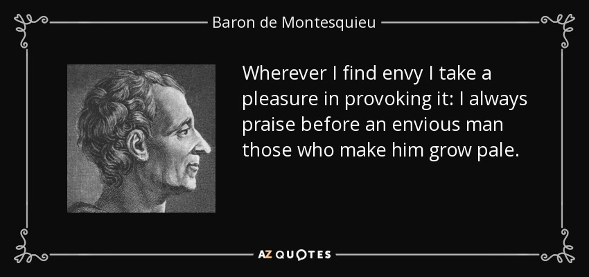 Wherever I find envy I take a pleasure in provoking it: I always praise before an envious man those who make him grow pale. - Baron de Montesquieu