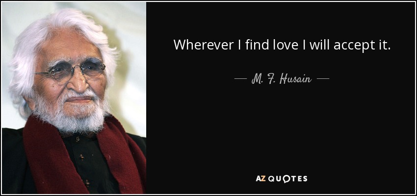 Wherever I find love I will accept it. - M. F. Husain