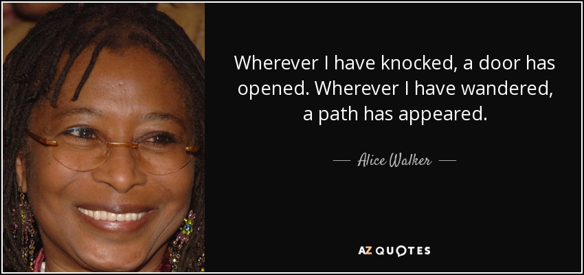 Wherever I have knocked, a door has opened. Wherever I have wandered, a path has appeared. - Alice Walker