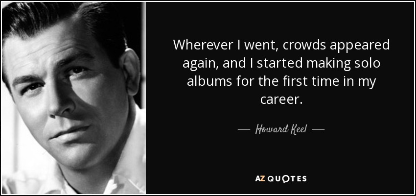Wherever I went, crowds appeared again, and I started making solo albums for the first time in my career. - Howard Keel