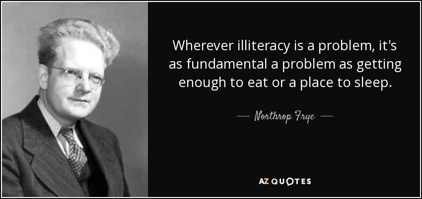 Wherever illiteracy is a problem, it's as fundamental a problem as getting enough to eat or a place to sleep. - Northrop Frye
