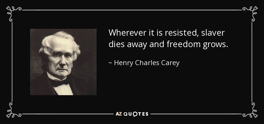 Wherever it is resisted, slaver dies away and freedom grows. - Henry Charles Carey