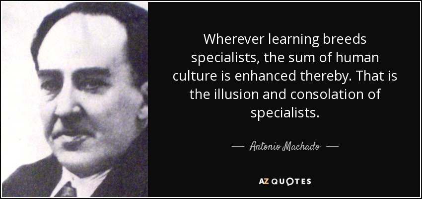 Wherever learning breeds specialists, the sum of human culture is enhanced thereby. That is the illusion and consolation of specialists. - Antonio Machado