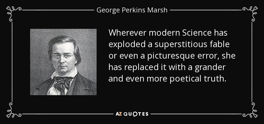 Wherever modern Science has exploded a superstitious fable or even a picturesque error, she has replaced it with a grander and even more poetical truth. - George Perkins Marsh
