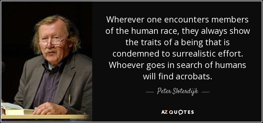 Wherever one encounters members of the human race, they always show the traits of a being that is condemned to surrealistic effort. Whoever goes in search of humans will find acrobats. - Peter Sloterdijk