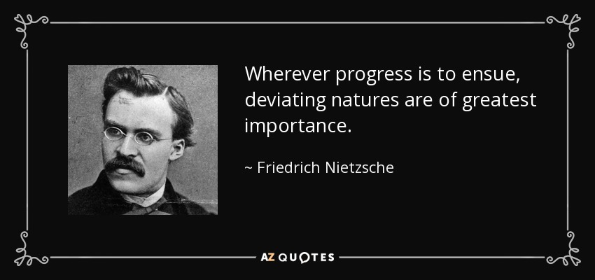 Wherever progress is to ensue, deviating natures are of greatest importance. - Friedrich Nietzsche