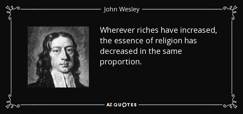 Wherever riches have increased, the essence of religion has decreased in the same proportion. - John Wesley