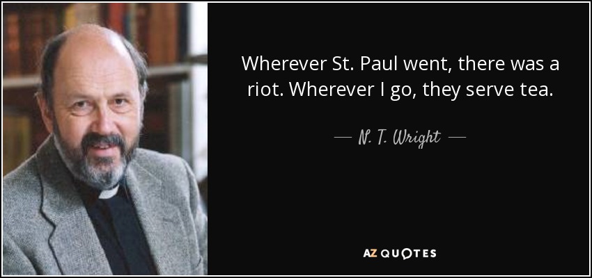 Wherever St. Paul went, there was a riot. Wherever I go, they serve tea. - N. T. Wright