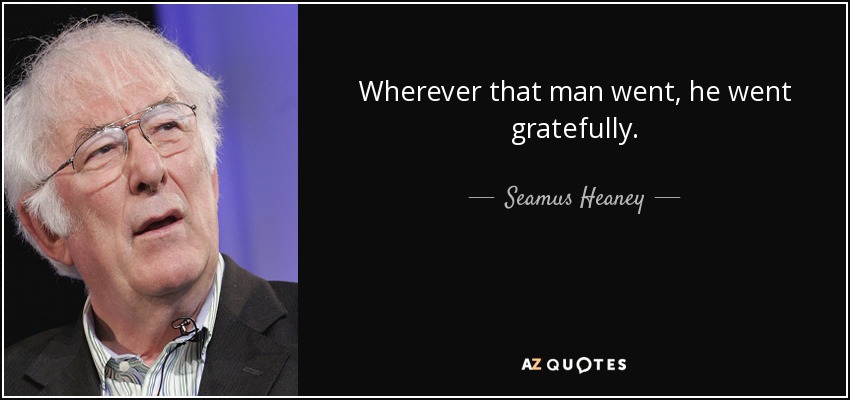 Wherever that man went, he went gratefully. - Seamus Heaney