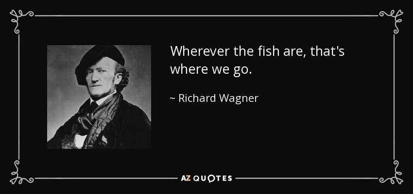 Wherever the fish are, that's where we go. - Richard Wagner