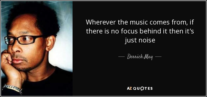 Wherever the music comes from, if there is no focus behind it then it's just noise - Derrick May