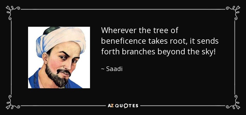 Wherever the tree of beneficence takes root, it sends forth branches beyond the sky! - Saadi