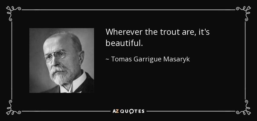 Wherever the trout are, it's beautiful. - Tomas Garrigue Masaryk