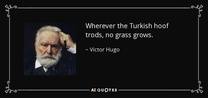 Wherever the Turkish hoof trods, no grass grows. - Victor Hugo
