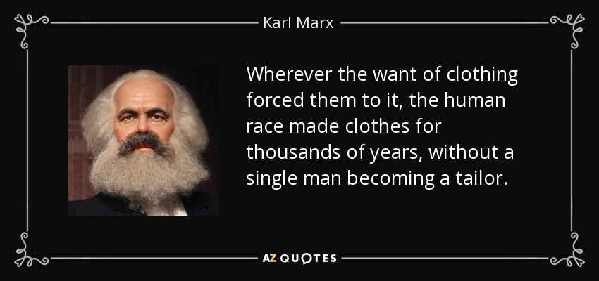 Wherever the want of clothing forced them to it, the human race made clothes for thousands of years, without a single man becoming a tailor. - Karl Marx