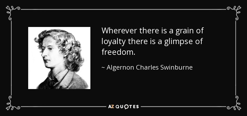 Wherever there is a grain of loyalty there is a glimpse of freedom. - Algernon Charles Swinburne