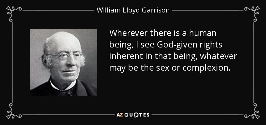 Wherever there is a human being, I see God-given rights inherent in that being, whatever may be the sex or complexion. - William Lloyd Garrison