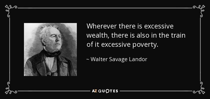 Wherever there is excessive wealth, there is also in the train of it excessive poverty. - Walter Savage Landor