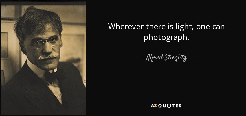 Wherever there is light, one can photograph. - Alfred Stieglitz