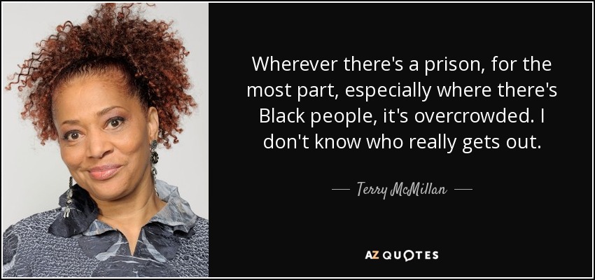 Wherever there's a prison, for the most part, especially where there's Black people, it's overcrowded. I don't know who really gets out. - Terry McMillan