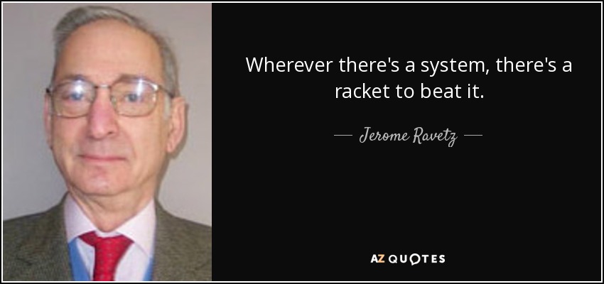 Wherever there's a system, there's a racket to beat it. - Jerome Ravetz