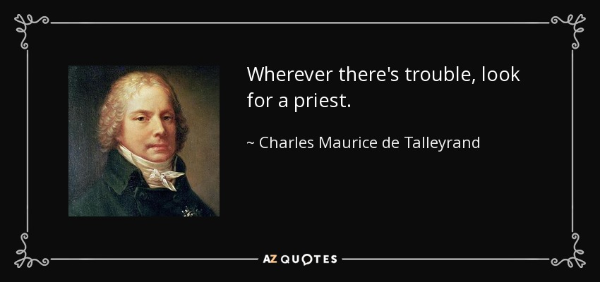 Wherever there's trouble, look for a priest. - Charles Maurice de Talleyrand