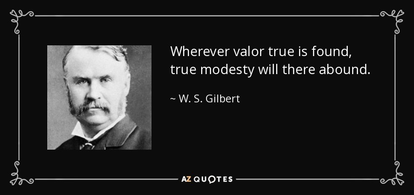 Wherever valor true is found, true modesty will there abound. - W. S. Gilbert