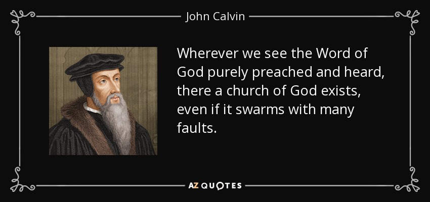 Wherever we see the Word of God purely preached and heard, there a church of God exists, even if it swarms with many faults. - John Calvin