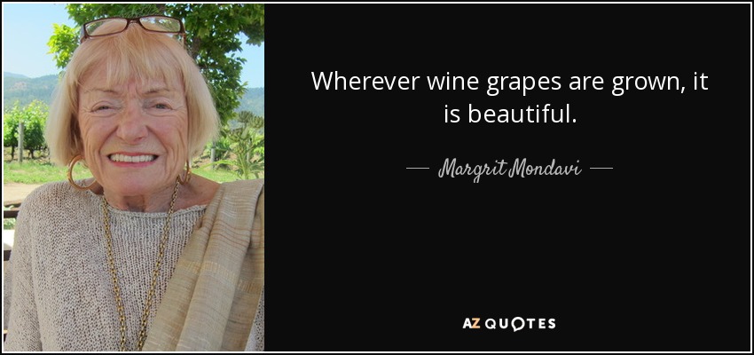 Wherever wine grapes are grown, it is beautiful. - Margrit Mondavi