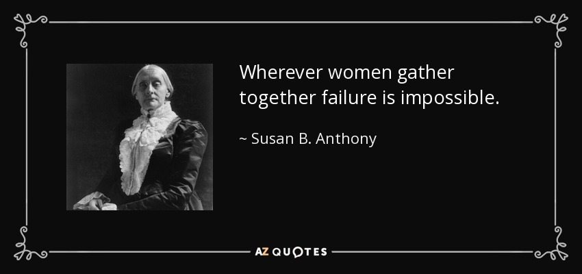 Wherever women gather together failure is impossible. - Susan B. Anthony