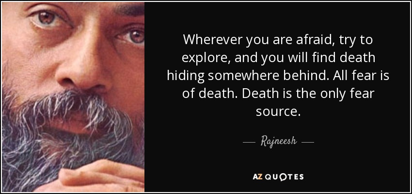 Wherever you are afraid, try to explore, and you will find death hiding somewhere behind. All fear is of death. Death is the only fear source. - Rajneesh