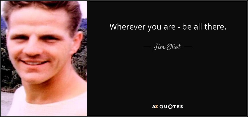 Wherever you are - be all there. - Jim Elliot