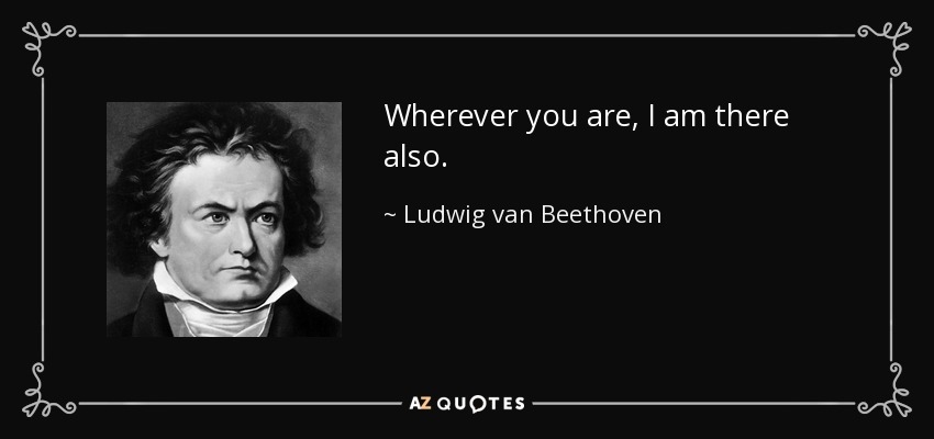 Wherever you are, I am there also. - Ludwig van Beethoven