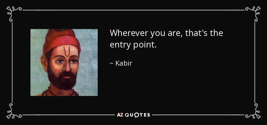 Wherever you are, that's the entry point. - Kabir