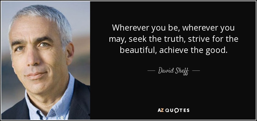 Wherever you be, wherever you may, seek the truth, strive for the beautiful, achieve the good. - David Sheff