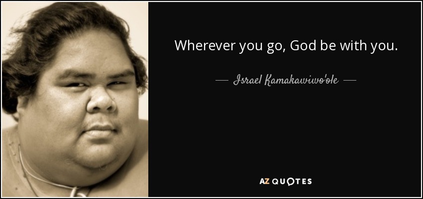 Wherever you go, God be with you. - Israel Kamakawiwo'ole
