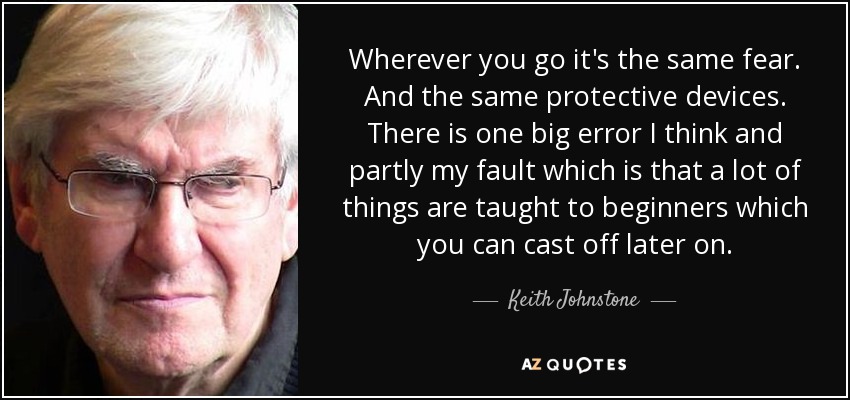 Wherever you go it's the same fear. And the same protective devices. There is one big error I think and partly my fault which is that a lot of things are taught to beginners which you can cast off later on. - Keith Johnstone
