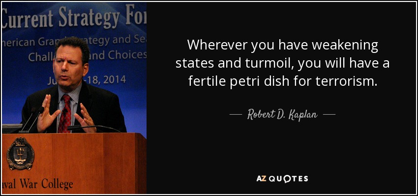 Wherever you have weakening states and turmoil, you will have a fertile petri dish for terrorism. - Robert D. Kaplan